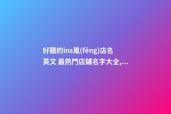 好聽的ins風(fēng)店名英文 最熱門店鋪名字大全,起名之家-第1張-店鋪起名-玄機(jī)派